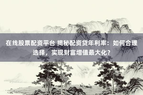 在线股票配资平台 揭秘配资贷年利率:如何合理选择,实现财富增值最大化?