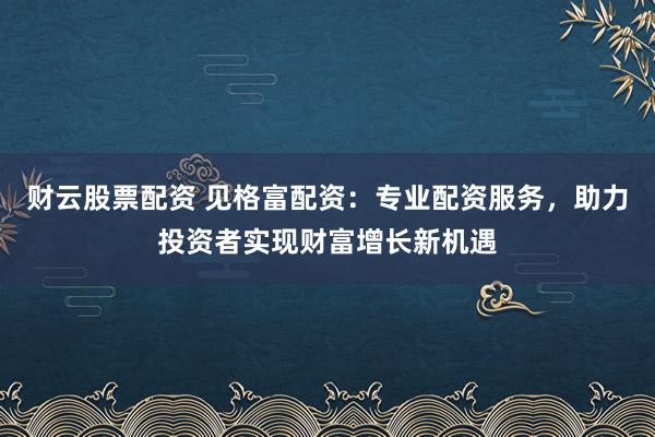 财云股票配资 见格富配资:专业配资服务,助力投资者实现财富增长新机遇
