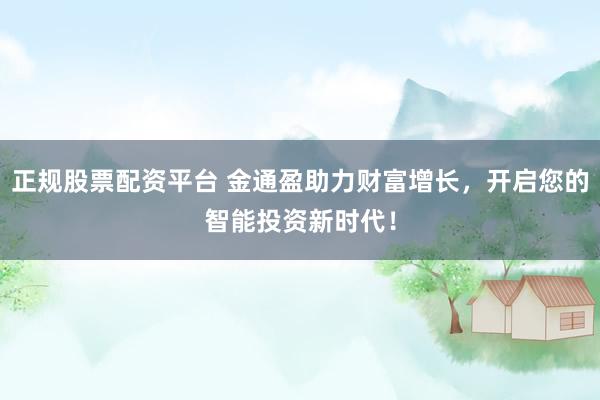 正规股票配资平台 金通盈助力财富增长,开启您的智能投资新时代!