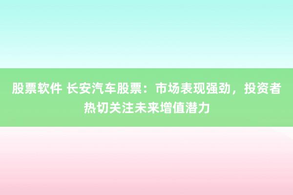 股票软件 长安汽车股票:市场表现强劲,投资者热切关注未来增值潜力