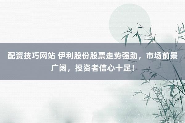 配资技巧网站 伊利股份股票走势强劲,市场前景广阔,投资者信心十足!