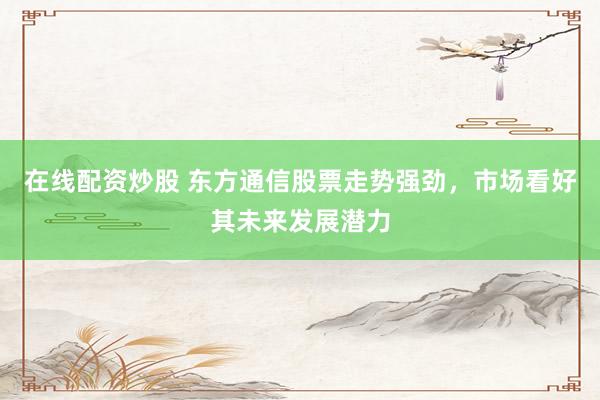 在线配资炒股 东方通信股票走势强劲,市场看好其未来发展潜力