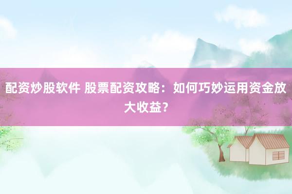 配资炒股软件 股票配资攻略：如何巧妙运用资金放大收益？