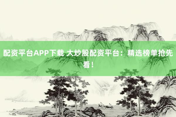 配资平台APP下载 大炒股配资平台：精选榜单抢先看！