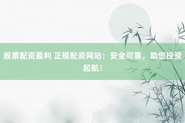 股票配资盈利 正规配资网站:安全可靠,助您投资起航!