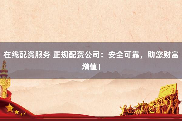 在线配资服务 正规配资公司:安全可靠,助您财富增值!