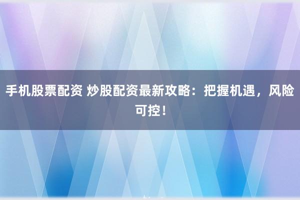 手机股票配资 炒股配资最新攻略:把握机遇,风险可控!