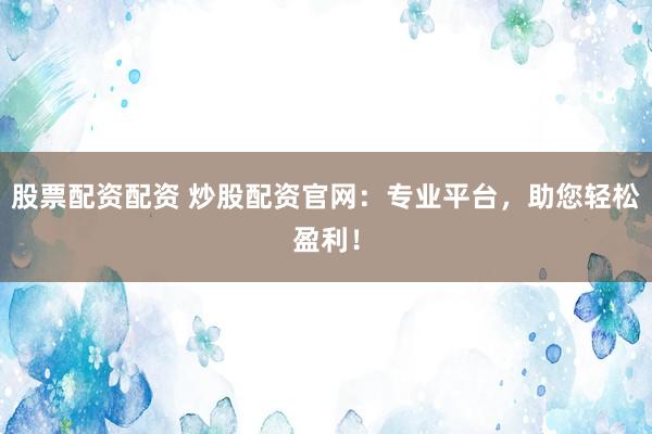 股票配资配资 炒股配资官网：专业平台，助您轻松盈利！