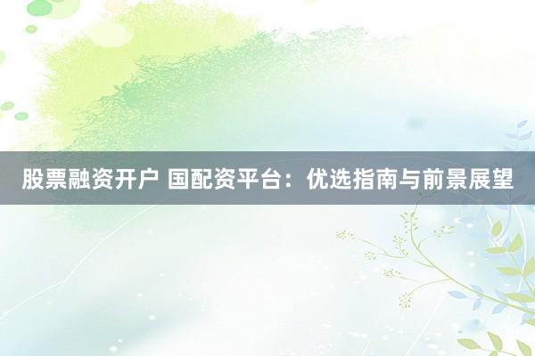 股票融资开户 国配资平台：优选指南与前景展望