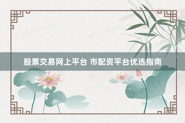股票交易网上平台 市配资平台优选指南