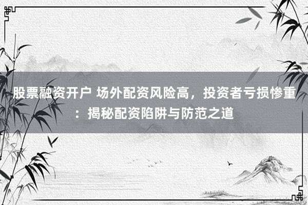 股票融资开户 场外配资风险高，投资者亏损惨重：揭秘配资陷阱与防范之道