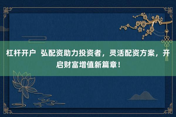 杠杆开户  弘配资助力投资者，灵活配资方案，开启财富增值新篇章！