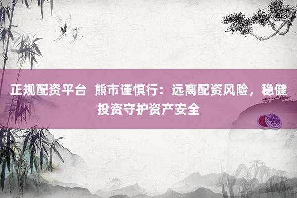 正规配资平台  熊市谨慎行：远离配资风险，稳健投资守护资产安全