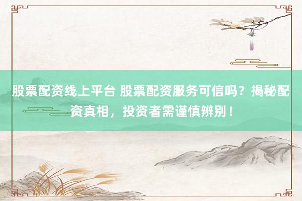 股票配资线上平台 股票配资服务可信吗？揭秘配资真相，投资者需谨慎辨别！