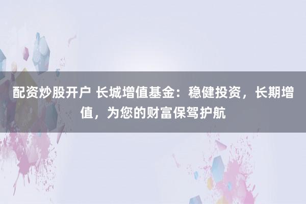配资炒股开户 长城增值基金：稳健投资，长期增值，为您的财富保驾护航