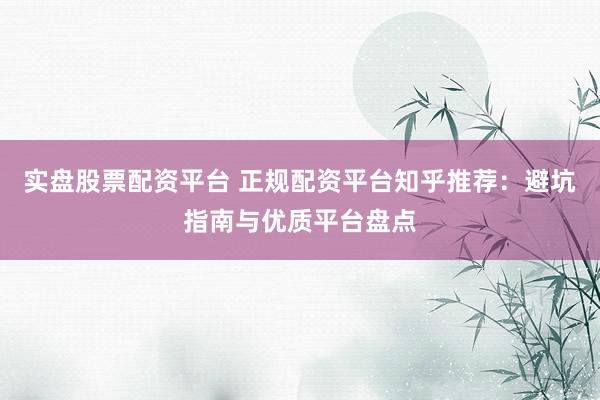 实盘股票配资平台 正规配资平台知乎推荐：避坑指南与优质平台盘点
