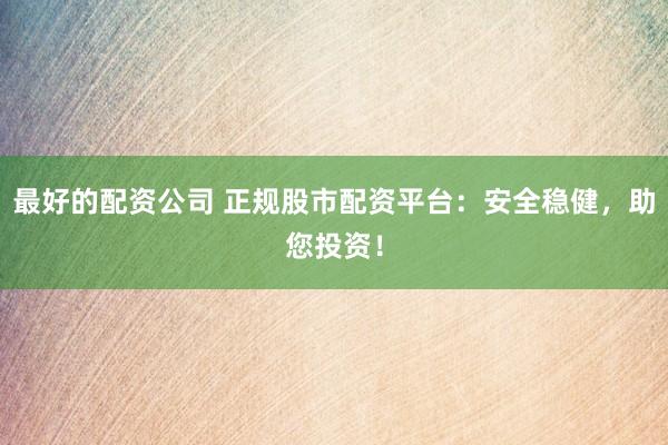 最好的配资公司 正规股市配资平台：安全稳健，助您投资！