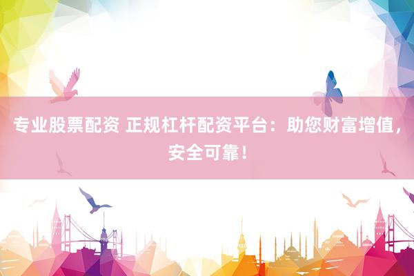 专业股票配资 正规杠杆配资平台：助您财富增值，安全可靠！