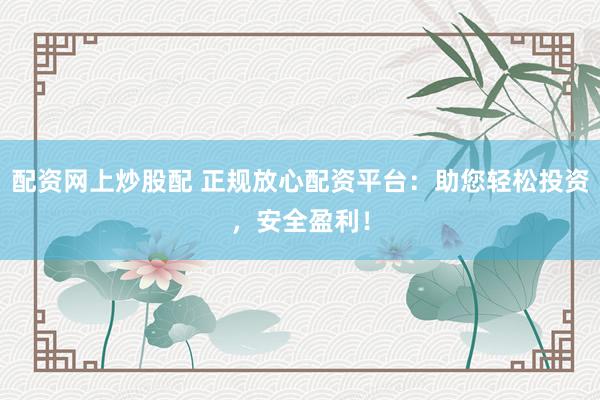 配资网上炒股配 正规放心配资平台：助您轻松投资，安全盈利！