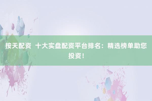 按天配资  十大实盘配资平台排名：精选榜单助您投资！