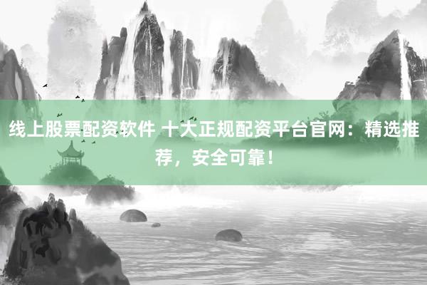 线上股票配资软件 十大正规配资平台官网：精选推荐，安全可靠！