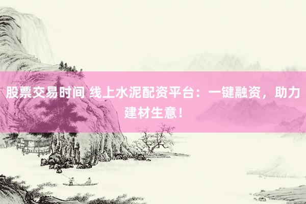 股票交易时间 线上水泥配资平台:一键融资,助力建材生意!
