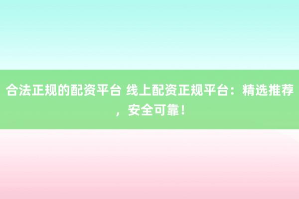 合法正规的配资平台 线上配资正规平台：精选推荐，安全可靠！
