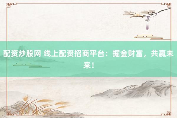 配资炒股网 线上配资招商平台：掘金财富，共赢未来！