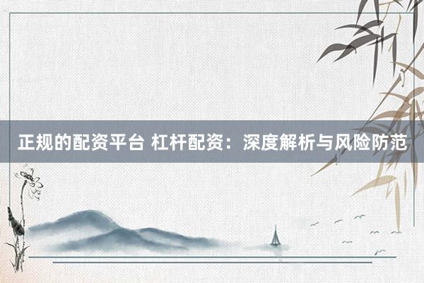 正规的配资平台 杠杆配资：深度解析与风险防范