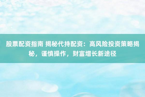 股票配资指南 揭秘代持配资：高风险投资策略揭秘，谨慎操作，财富增长新途径