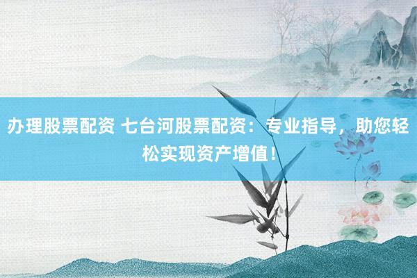 办理股票配资 七台河股票配资：专业指导，助您轻松实现资产增值！