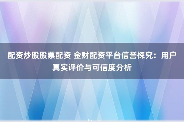 配资炒股股票配资 金财配资平台信誉探究:用户真实评价与可信度分析
