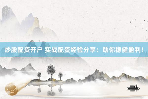 炒股配资开户 实战配资经验分享：助你稳健盈利！