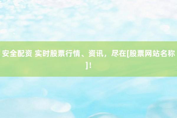 安全配资 实时股票行情、资讯，尽在[股票网站名称]！