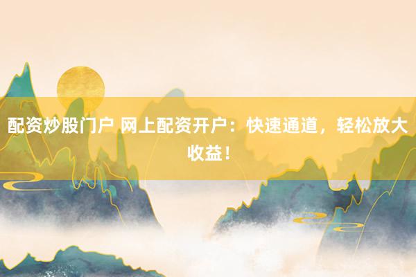 配资炒股门户 网上配资开户：快速通道，轻松放大收益！