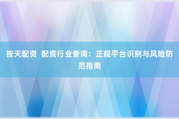 按天配资  配资行业查询：正规平台识别与风险防范指南