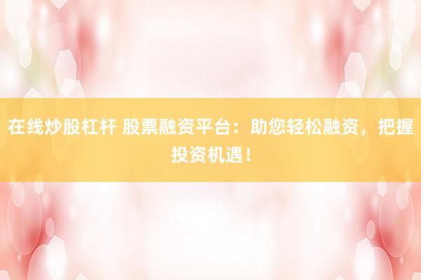 在线炒股杠杆 股票融资平台：助您轻松融资，把握投资机遇！
