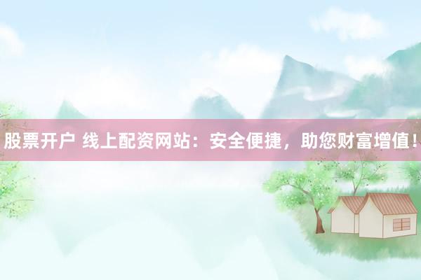 股票开户 线上配资网站：安全便捷，助您财富增值！