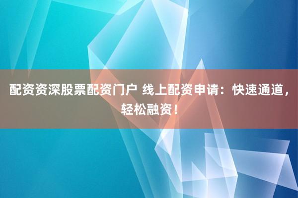 配资资深股票配资门户 线上配资申请：快速通道，轻松融资！