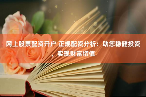 网上股票配资开户 正规配资分析:助您稳健投资,实现财富增值