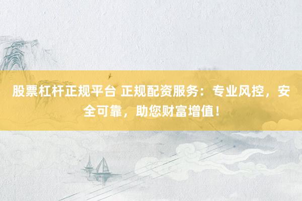 股票杠杆正规平台 正规配资服务：专业风控，安全可靠，助您财富增值！