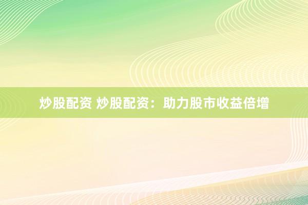 炒股配资 炒股配资：助力股市收益倍增