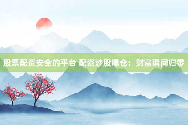 股票配资安全的平台 配资炒股爆仓:财富瞬间归零