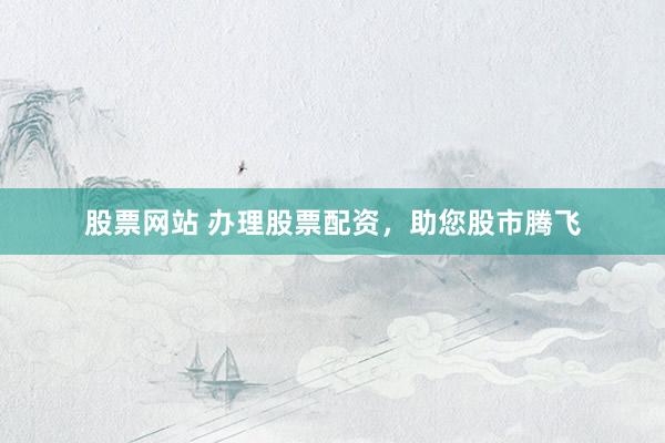 股票网站 办理股票配资，助您股市腾飞