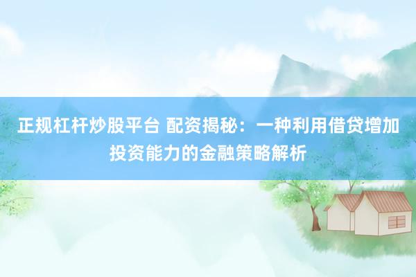 正规杠杆炒股平台 配资揭秘:一种利用借贷增加投资能力的金融策略解析