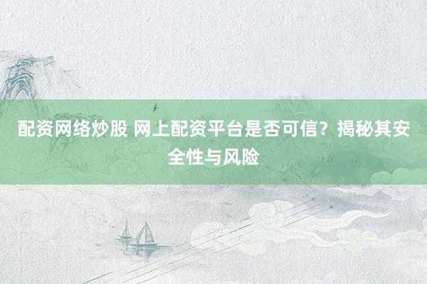 配资网络炒股 网上配资平台是否可信?揭秘其安全性与风险