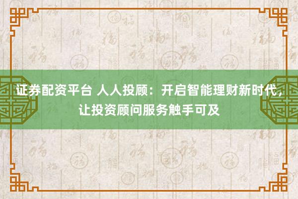 证券配资平台 人人投顾：开启智能理财新时代，让投资顾问服务触手可及