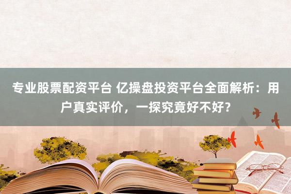 专业股票配资平台 亿操盘投资平台全面解析：用户真实评价，一探究竟好不好？
