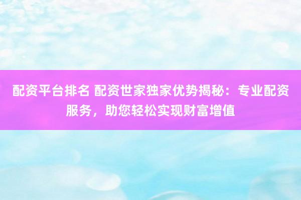 配资平台排名 配资世家独家优势揭秘：专业配资服务，助您轻松实现财富增值