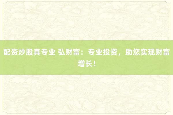 配资炒股真专业 弘财富：专业投资，助您实现财富增长！